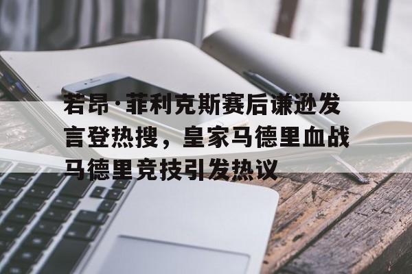  若昂·菲利克斯赛后谦逊发言登热搜，皇家马德里血战马德里竞技引发热议